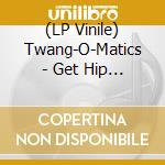 (LP Vinile) Twang-O-Matics - Get Hip With vinile