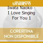 Iwata Naoko - I Love Singing For You 1 cd