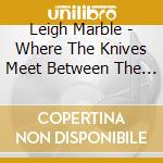 Leigh Marble - Where The Knives Meet Between The Rows cd musicale di Leigh Marble
