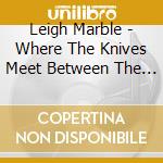 Leigh Marble - Where The Knives Meet Between The Rows cd