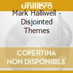 Mark Halliwell - Disjointed Themes cd