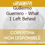 Guillermo Guerrero - What I Left Behind cd musicale di Guillermo Guerrero