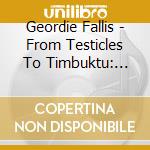 Geordie Fallis - From Testicles To Timbuktu: Notes From A Doctor cd