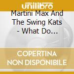 Martini Max And The Swing Kats - What Do You Wanna Drink? cd musicale di Martini Max And The Swing Kats