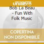 Bob La Beau - Fun With Folk Music cd