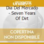 Dia Del Mercado - Seven Years Of Dirt cd musicale di Dia Del Mercado