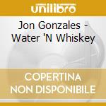 Jon Gonzales - Water 'N Whiskey cd musicale di Jon Gonzales