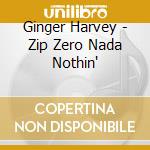 Ginger Harvey - Zip Zero Nada Nothin' cd