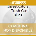 Investigators - Trash Can Blues cd musicale di Investigators