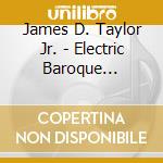 James D. Taylor Jr. - Electric Baroque Orchestra cd musicale di James D. Taylor Jr.