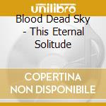 Blood Dead Sky - This Eternal Solitude cd musicale di Blood Dead Sky