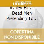 Ashley Hills - Dead Men Pretending To Live cd musicale di Ashley Hills