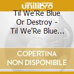 Til We'Re Blue Or Destroy - Til We'Re Blue Or Destroy cd