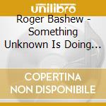 Roger Bashew - Something Unknown Is Doing We Don'T Know What cd