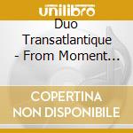 Duo Transatlantique - From Moment To Moment cd musicale di Duo Transatlantique
