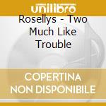 Rosellys - Two Much Like Trouble cd