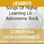 Songs Of Higher Learning Llc - Astronomy Rock cd musicale di Songs Of Higher Learning Llc