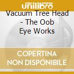 Vacuum Tree Head - The Oob Eye Works cd musicale di Vacuum Tree Head