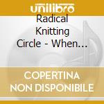 Radical Knitting Circle - When Bees No Longer Fly We'Re All Going To Die And Oh What A Death It Will Be cd