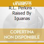 R.L. Perkins - Raised By Iguanas cd