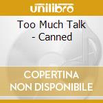 Too Much Talk - Canned cd musicale di Too Much Talk