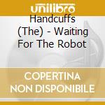 Handcuffs (The) - Waiting For The Robot cd musicale di The Handcuffs