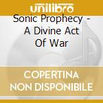Sonic Prophecy - A Divine Act Of War cd musicale di Sonic Prophecy