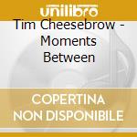 Tim Cheesebrow - Moments Between cd musicale di Tim Cheesebrow