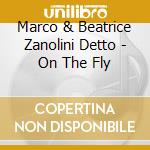 Marco & Beatrice Zanolini Detto - On The Fly cd musicale di Marco & Beatrice Zanolini Detto