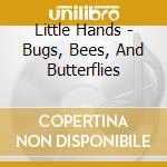 Little Hands - Bugs, Bees, And Butterflies cd musicale di Little Hands