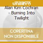 Alan Kim Cochran - Burning Into Twilight cd musicale di Alan Kim Cochran