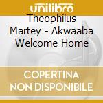 Theophilus Martey - Akwaaba Welcome Home cd musicale di Theophilus Martey