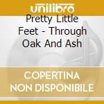 Pretty Little Feet - Through Oak And Ash cd musicale di Pretty Little Feet