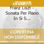 Franz Liszt - Sonata Per Piano In Si S 178 (1852 53) cd musicale di Liszt Ferenc Franz