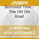 Borrowed Time - This Old Dirt Road cd musicale di Borrowed Time