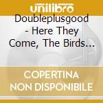Doubleplusgood - Here They Come, The Birds Of My Youth cd