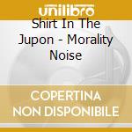 Shirt In The Jupon - Morality Noise cd