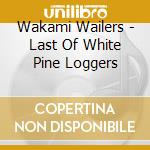 Wakami Wailers - Last Of White Pine Loggers cd
