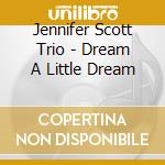 Jennifer Scott Trio - Dream A Little Dream cd musicale di Jennifer Scott Trio