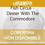 Fish Circus - Dinner With The Commodore cd