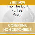 Trip The Light - I Feel Great cd musicale di Trip The Light