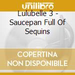 Lulubelle 3 - Saucepan Full Of Sequins cd musicale di Lulubelle 3