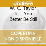 W. C. Taylor Jr. - You Better Be Still cd