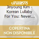 Jinyoung Kim - Korean Lullaby For You: Never Ending Melody cd musicale di Jinyoung Kim