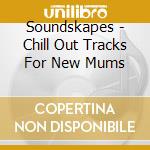 Soundskapes - Chill Out Tracks For New Mums cd musicale di Soundskapes