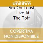 Sex On Toast - Live At The Toff cd musicale di Sex On Toast