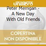 Peter Merrigan - A New Day With Old Friends cd musicale di Peter Merrigan
