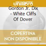 Gordon Jr. Dix - White Cliffs Of Dover cd musicale di Gordon Jr. Dix
