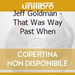 Jeff Goldman - That Was Way Past When cd