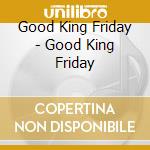 Good King Friday - Good King Friday cd musicale di Good King Friday